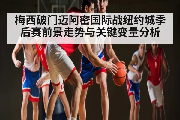 梅西破门迈阿密国际战纽约城季后赛前景走势与关键变量分析 - kaiyun