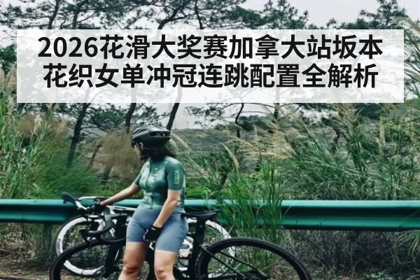 2026花滑大奖赛加拿大站坂本花织女单冲冠连跳配置全解析