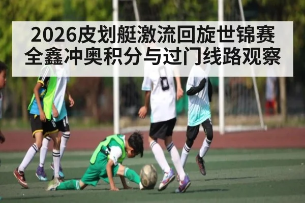 2026皮划艇激流回旋世锦赛全鑫冲奥积分与过门线路观察